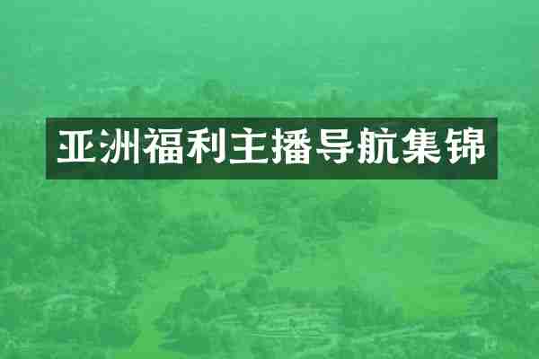 亚洲福利主播导航集锦