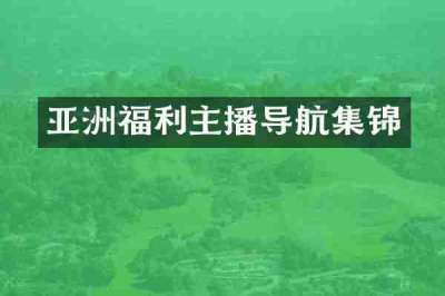 亚洲福利主播导航集锦