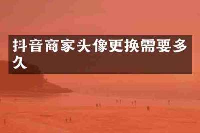 抖音商家头像更换需要多久