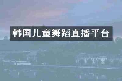 韩国儿童舞蹈直播平台