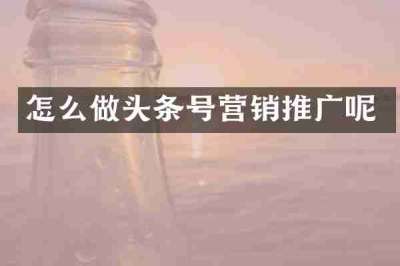 怎么做头条号营销推广呢