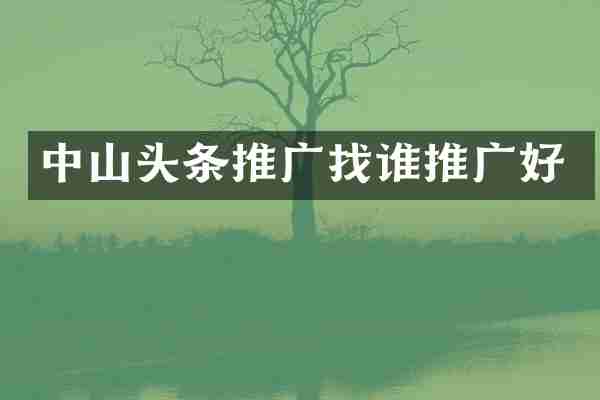中山头条推广找谁推广好