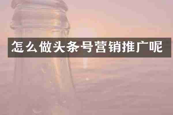 怎么做头条号营销推广呢