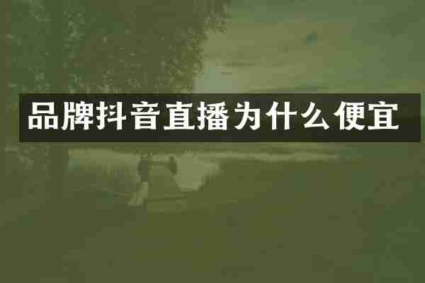 品牌抖音直播为什么便宜