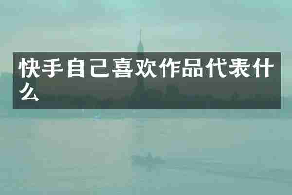 快手自己喜欢作品代表什么