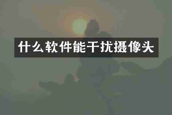 什么软件能干扰摄像头