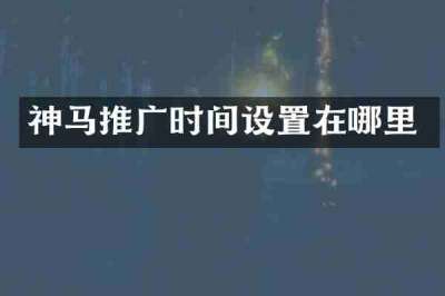 神马推广时间设置在哪里