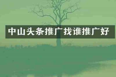 中山头条推广找谁推广好