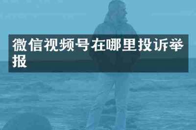 微信视频号在哪里投诉举报