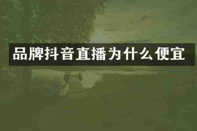 品牌抖音直播为什么便宜