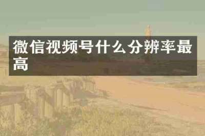 微信视频号什么分辨率最高