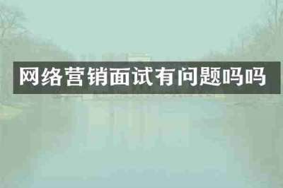 网络营销面试有问题吗吗