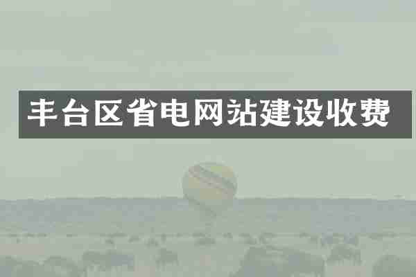 丰台区省电网站建设收费