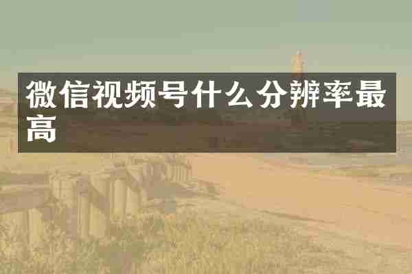 微信视频号什么分辨率最高