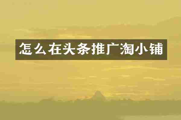 怎么在头条推广淘小铺