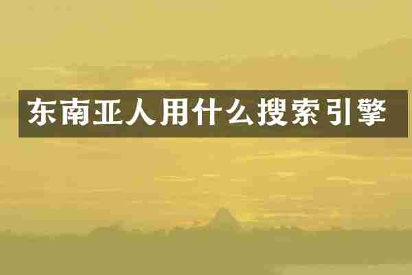 东南亚人用什么搜索引擎