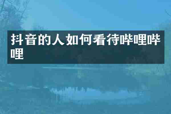 抖音的人如何看待哔哩哔哩