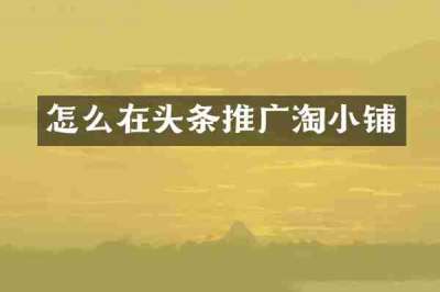 怎么在头条推广淘小铺