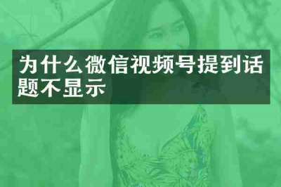 为什么微信视频号提到话题不显示