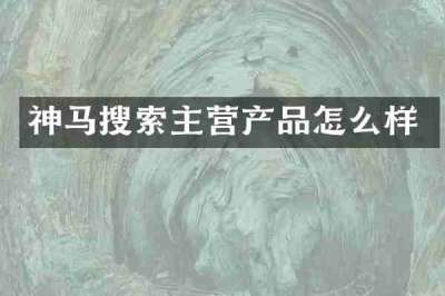 神马搜索主营产品怎么样
