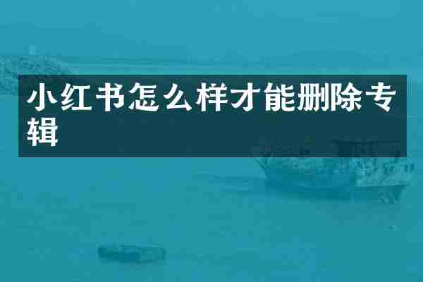 小红书怎么样才能删除专辑