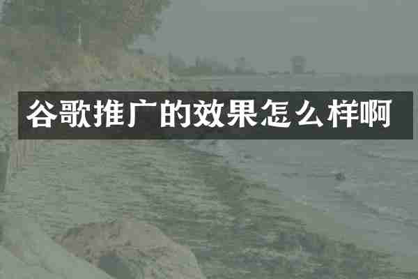谷歌推广的效果怎么样啊