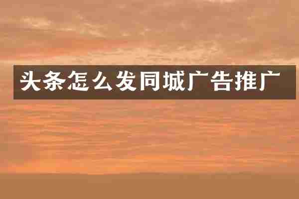 头条怎么发同城广告推广