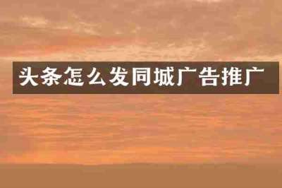 头条怎么发同城广告推广
