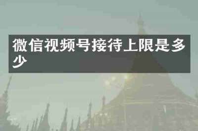微信视频号接待上限是多少