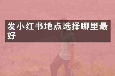 发小红书地点选择哪里最好