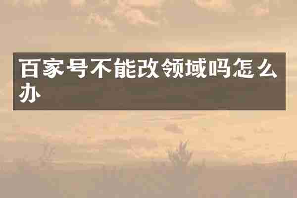 百家号不能改领域吗怎么办
