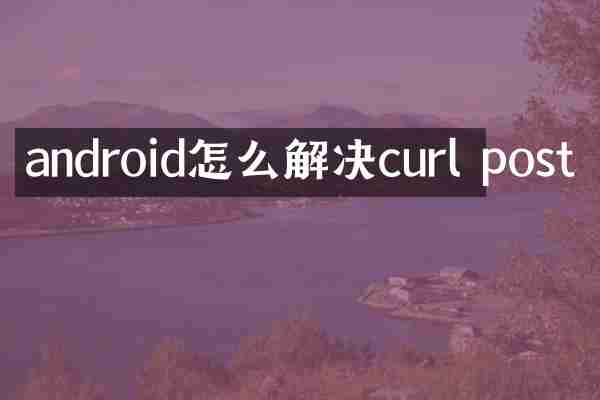 android怎么解决curl post
