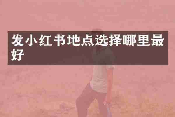 发小红书地点选择哪里最好