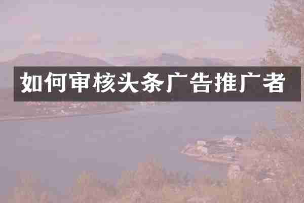 如何审核头条广告推广者