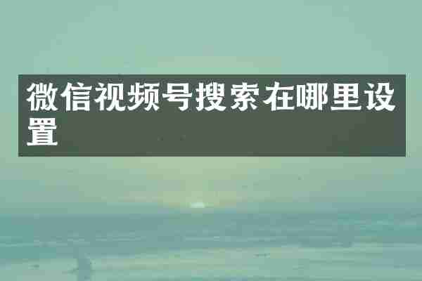 微信视频号搜索在哪里设置