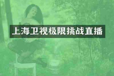上海卫视极限挑战直播