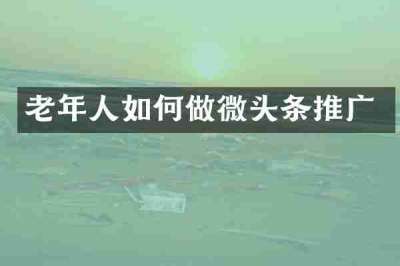 老年人如何做微头条推广
