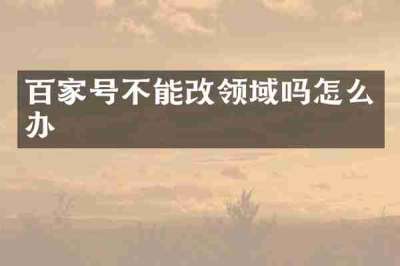 百家号不能改领域吗怎么办