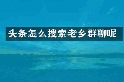 头条怎么搜索老乡群聊呢
