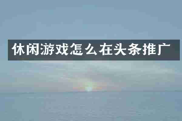 休闲游戏怎么在头条推广