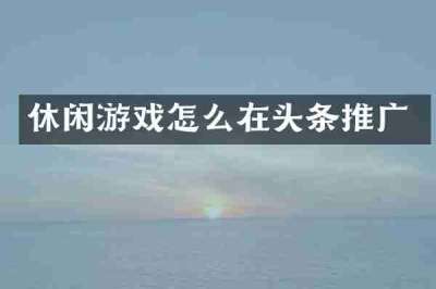 休闲游戏怎么在头条推广