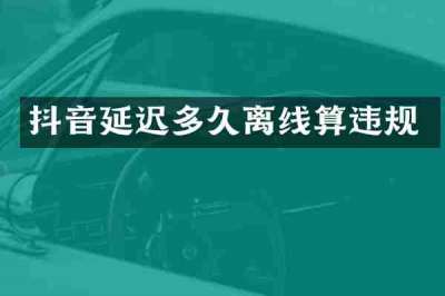 抖音延迟多久离线算违规