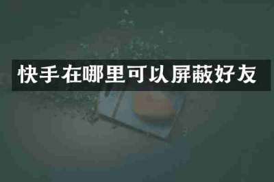 快手在哪里可以屏蔽好友
