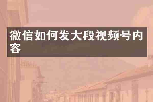 微信如何发大段视频号内容