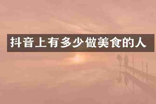 抖音上有多少做美食的人