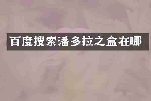 百度搜索潘多拉之盒在哪