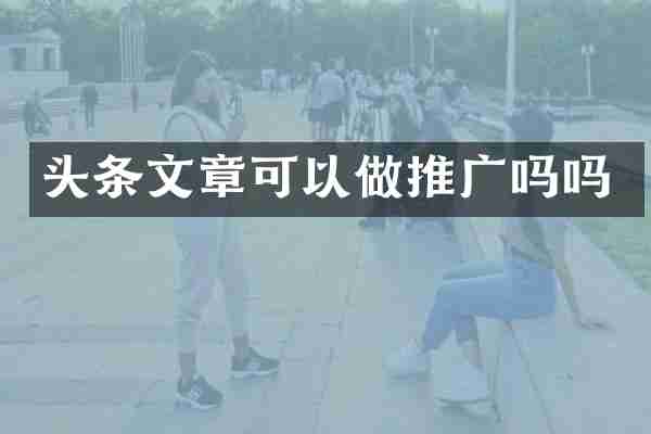 头条文章可以做推广吗吗