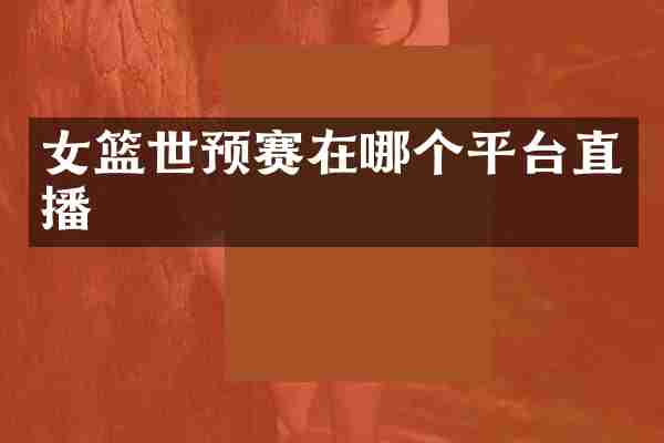 女篮世预赛在哪个平台直播