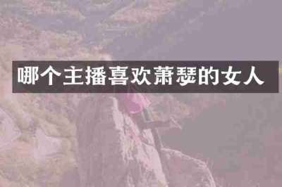 哪个主播喜欢萧瑟的女人