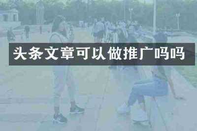 头条文章可以做推广吗吗